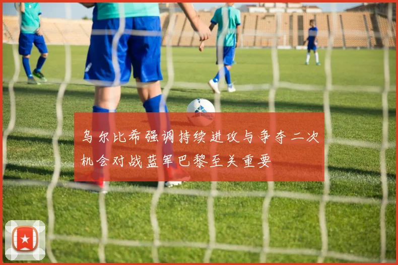 乌尔比希强调持续进攻与争夺二次机会对战蓝军巴黎至关重要