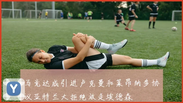 马竞达成引进卢克曼和莱昂纳多协议亚特兰大拒绝放走埃德森
