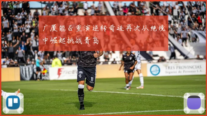 广厦能否重演逆转奇迹再次从绝境中崛起挑战青岛