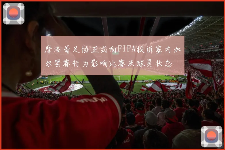 摩洛哥足协正式向FIFA投诉塞内加尔罢赛行为影响比赛及球员状态