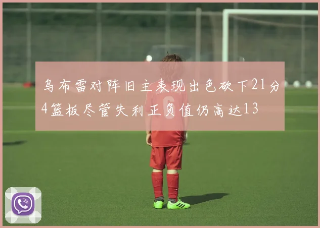 乌布雷对阵旧主表现出色砍下21分4篮板尽管失利正负值仍高达13