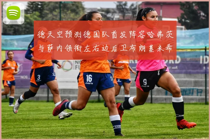 德天空预测德国队首发阵容哈弗茨与萨内领衔左右边后卫布朗基米希出战