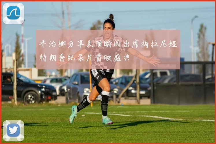 乔治娜分享美丽瞬间出席梅拉尼娅特朗普纪录片首映盛典