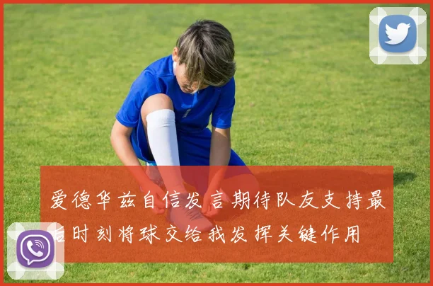 爱德华兹自信发言期待队友支持最后时刻将球交给我发挥关键作用