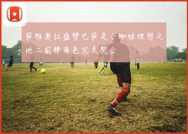 萨维奥拉盛赞巴萨是小蜘蛛理想之地二前锋角色完美契合