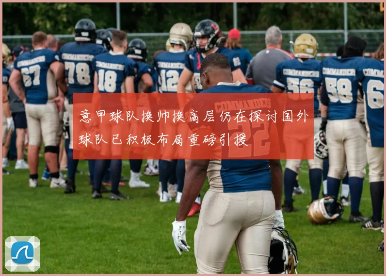 意甲球队换帅换高层仍在探讨国外球队已积极布局重磅引援