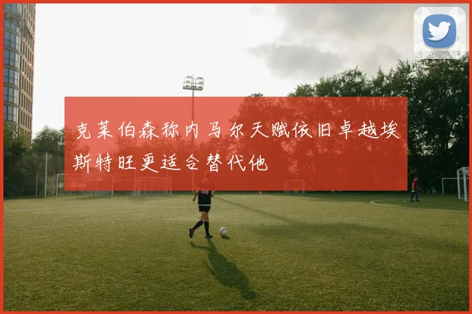 克莱伯森称内马尔天赋依旧卓越埃斯特旺更适合替代他
