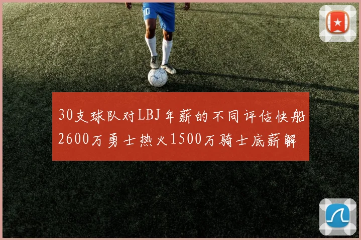 30支球队对LBJ年薪的不同评估快船2600万勇士热火1500万骑士底薪解析