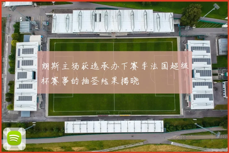 朗斯主场获选承办下赛季法国超级杯赛事的抽签结果揭晓