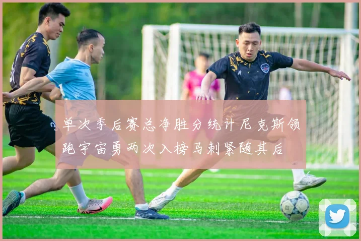 单次季后赛总净胜分统计尼克斯领跑宇宙勇两次入榜马刺紧随其后