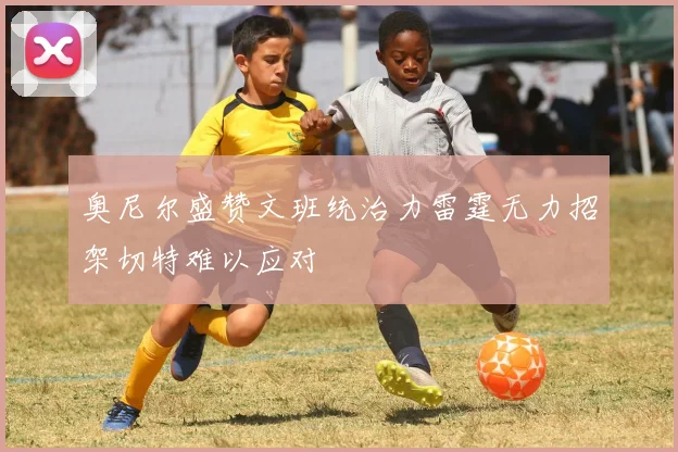 奥尼尔盛赞文班统治力雷霆无力招架切特难以应对