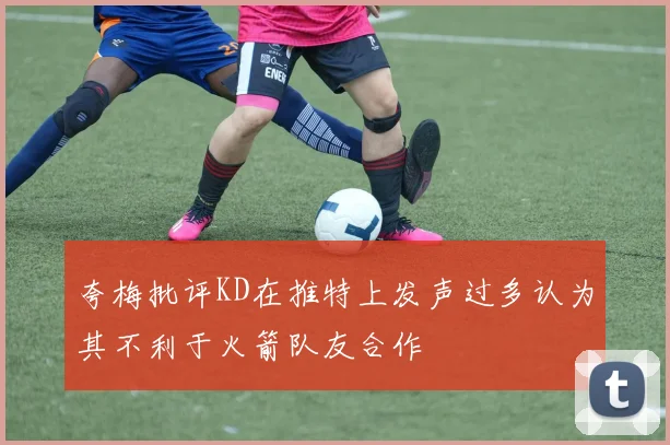 夸梅批评KD在推特上发声过多认为其不利于火箭队友合作