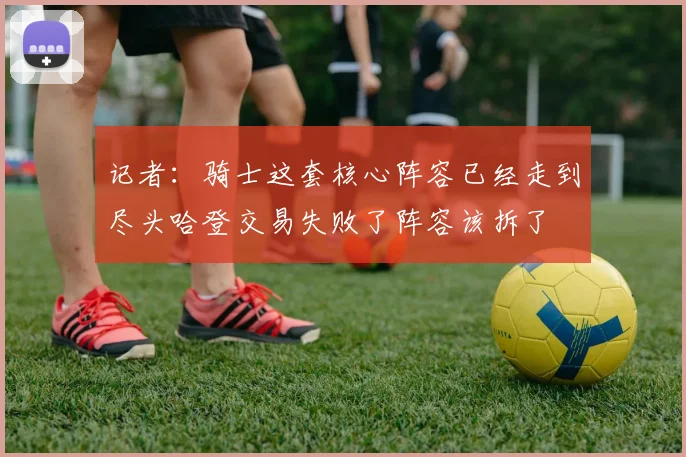 记者：骑士这套核心阵容已经走到尽头哈登交易失败了阵容该拆了
