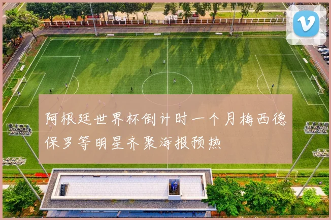 阿根廷世界杯倒计时一个月梅西德保罗等明星齐聚海报预热