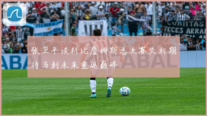 张卫平谈科比詹姆斯总决赛失利期待马刺未来重返巅峰