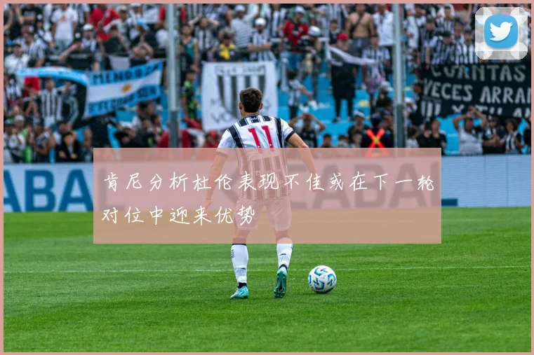 肯尼分析杜伦表现不佳或在下一轮对位中迎来优势